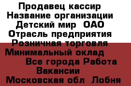 Продавец-кассир › Название организации ­ Детский мир, ОАО › Отрасль предприятия ­ Розничная торговля › Минимальный оклад ­ 28 000 - Все города Работа » Вакансии   . Московская обл.,Лобня г.